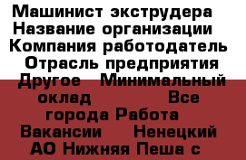 Машинист экструдера › Название организации ­ Компания-работодатель › Отрасль предприятия ­ Другое › Минимальный оклад ­ 12 000 - Все города Работа » Вакансии   . Ненецкий АО,Нижняя Пеша с.